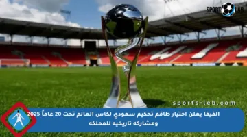الفيفا يعلن اختيار طاقم تحكيم سعودي لكأس العالم تحت 20 عاماً 2025 ومشاركة تاريخية للمملكة
